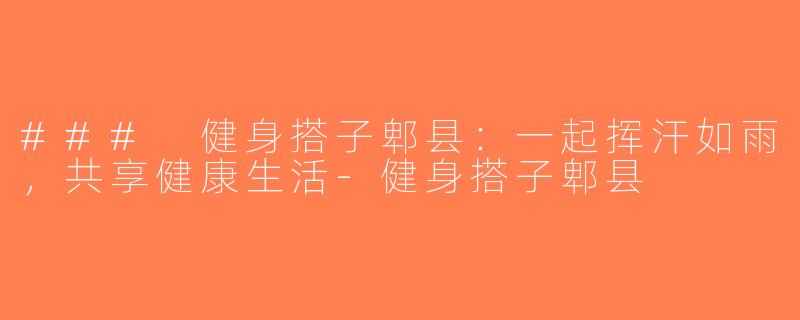 ### 健身搭子郫县：一起挥汗如雨，共享健康生活-健身搭子郫县