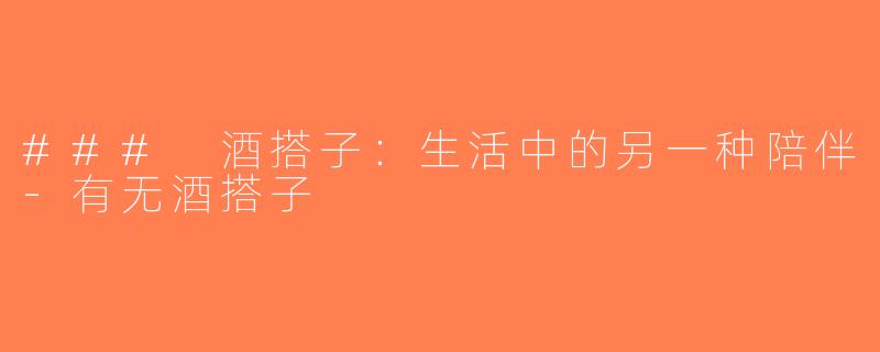 ### 酒搭子：生活中的另一种陪伴-有无酒搭子