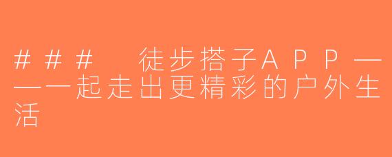 ### 徒步搭子APP——一起走出更精彩的户外生活