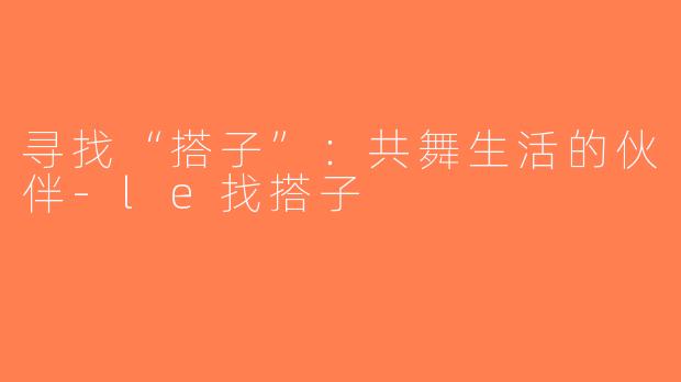 寻找“搭子”：共舞生活的伙伴-le找搭子