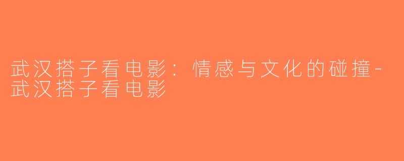 武汉搭子看电影：情感与文化的碰撞-武汉搭子看电影