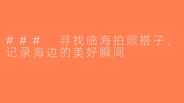 ### 寻找临海拍照搭子，记录海边的美好瞬间