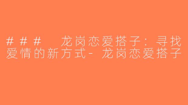 ### 龙岗恋爱搭子：寻找爱情的新方式-龙岗恋爱搭子