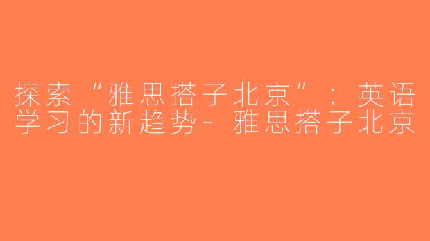 探索“雅思搭子北京”：英语学习的新趋势-雅思搭子北京