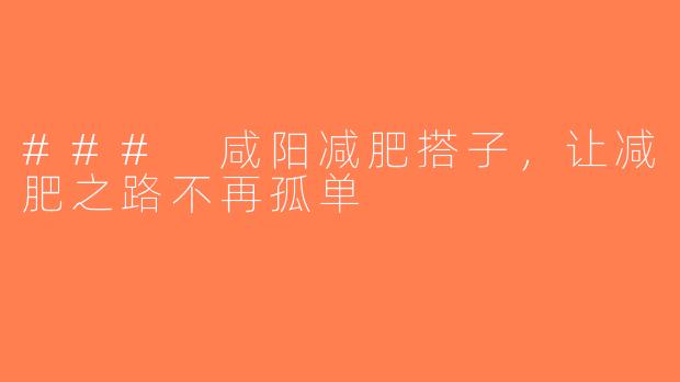 ### 咸阳减肥搭子，让减肥之路不再孤单