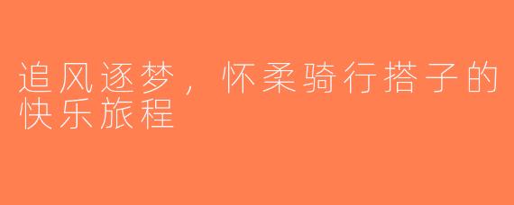 追风逐梦，怀柔骑行搭子的快乐旅程