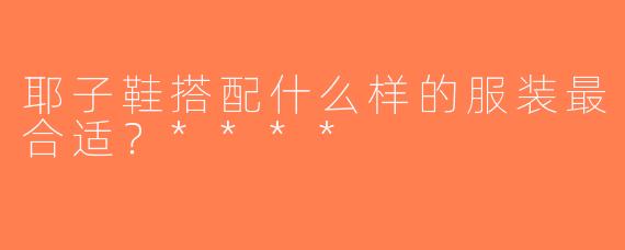 耶子鞋搭配什么样的服装最合适？****