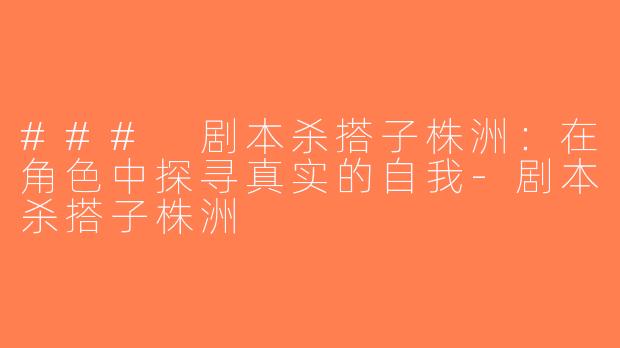 ### 剧本杀搭子株洲：在角色中探寻真实的自我-剧本杀搭子株洲