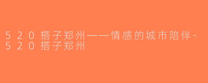 520搭子郑州——情感的城市陪伴-520搭子郑州