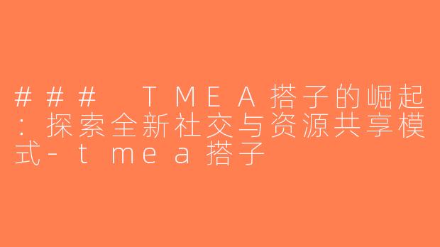 ### TMEA搭子的崛起：探索全新社交与资源共享模式-tmea搭子