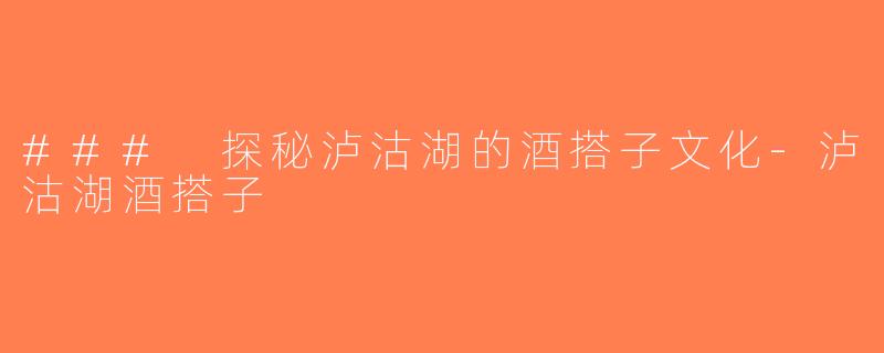 ### 探秘泸沽湖的酒搭子文化-泸沽湖酒搭子
