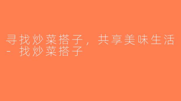 寻找炒菜搭子，共享美味生活-找炒菜搭子