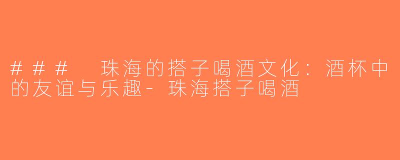 ### 珠海的搭子喝酒文化：酒杯中的友谊与乐趣-珠海搭子喝酒