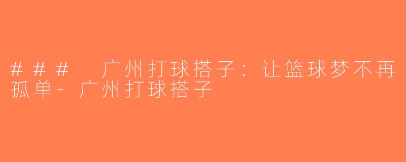### 广州打球搭子：让篮球梦不再孤单-广州打球搭子