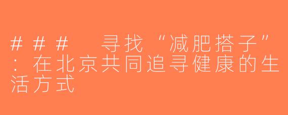 ### 寻找“减肥搭子”：在北京共同追寻健康的生活方式