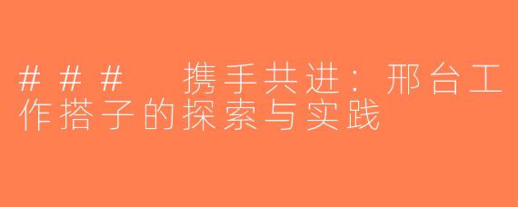 ### 携手共进：邢台工作搭子的探索与实践