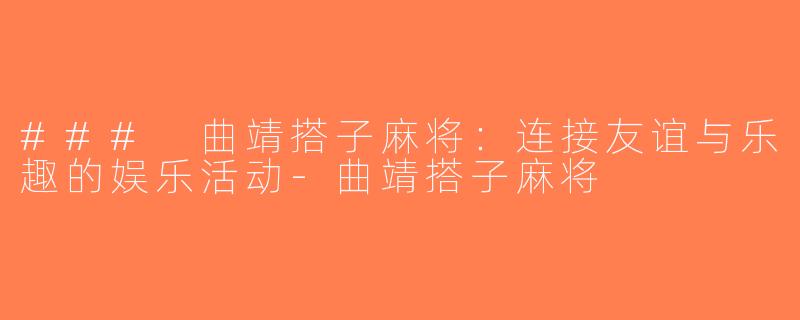 ### 曲靖搭子麻将：连接友谊与乐趣的娱乐活动-曲靖搭子麻将