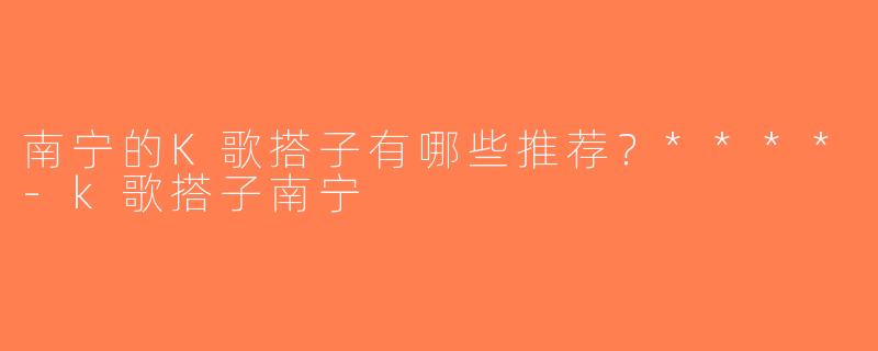 南宁的K歌搭子有哪些推荐？****-k歌搭子南宁