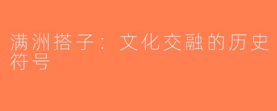 满洲搭子：文化交融的历史符号