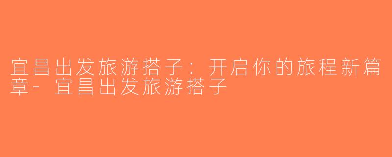 宜昌出发旅游搭子：开启你的旅程新篇章-宜昌出发旅游搭子