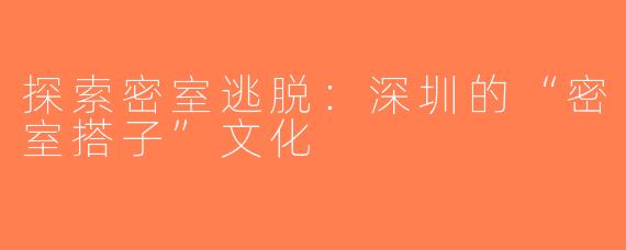 探索密室逃脱：深圳的“密室搭子”文化