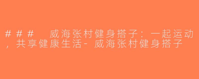### 威海张村健身搭子：一起运动，共享健康生活-威海张村健身搭子