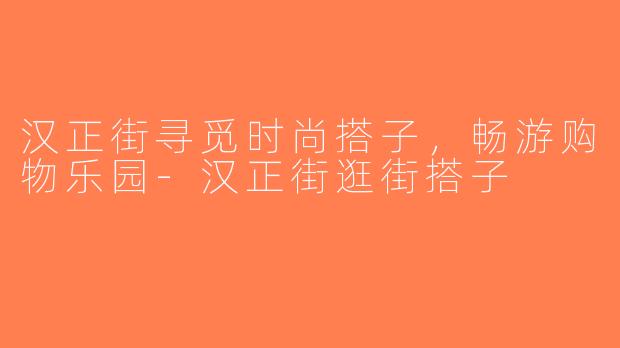 汉正街寻觅时尚搭子，畅游购物乐园-汉正街逛街搭子