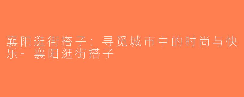 襄阳逛街搭子：寻觅城市中的时尚与快乐-襄阳逛街搭子