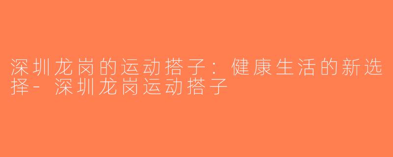深圳龙岗的运动搭子：健康生活的新选择-深圳龙岗运动搭子