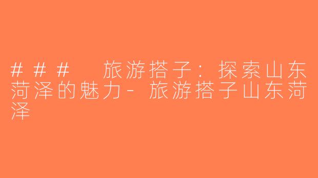 ### 旅游搭子：探索山东菏泽的魅力-旅游搭子山东菏泽