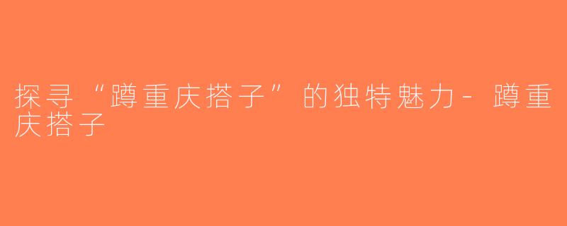 探寻“蹲重庆搭子”的独特魅力-蹲重庆搭子