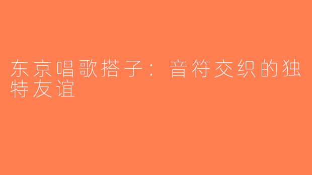 东京唱歌搭子：音符交织的独特友谊