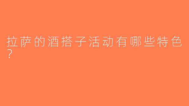 拉萨的酒搭子活动有哪些特色？