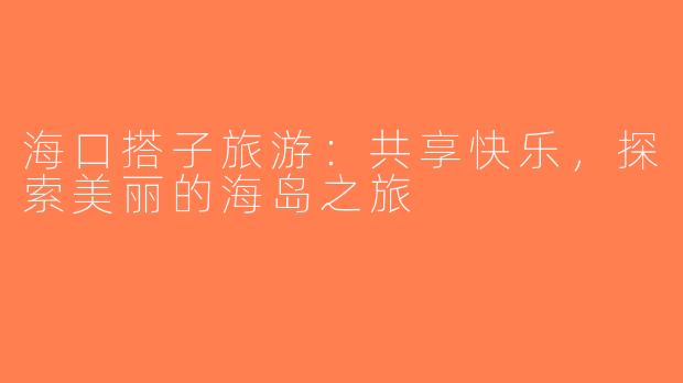 海口搭子旅游：共享快乐，探索美丽的海岛之旅