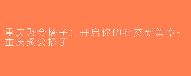 重庆聚会搭子：开启你的社交新篇章-重庆聚会搭子