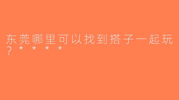 东莞哪里可以找到搭子一起玩？****