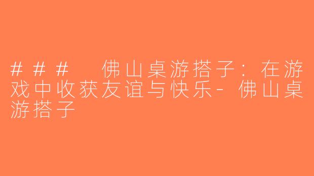 ### 佛山桌游搭子：在游戏中收获友谊与快乐-佛山桌游搭子