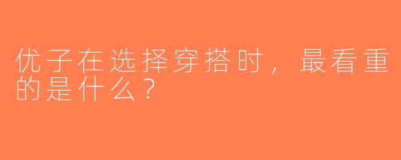 优子在选择穿搭时，最看重的是什么？