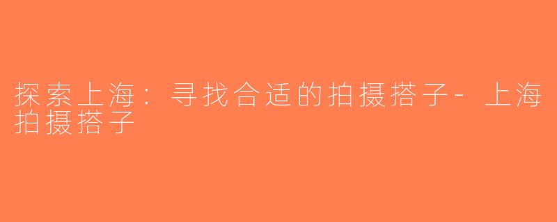 探索上海：寻找合适的拍摄搭子-上海拍摄搭子