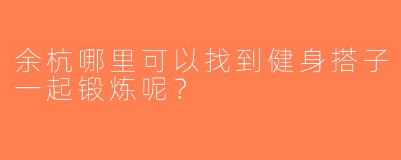 余杭哪里可以找到健身搭子一起锻炼呢？