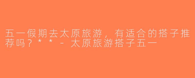 五一假期去太原旅游，有适合的搭子推荐吗？**-太原旅游搭子五一