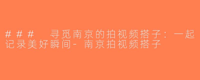### 寻觅南京的拍视频搭子：一起记录美好瞬间-南京拍视频搭子
