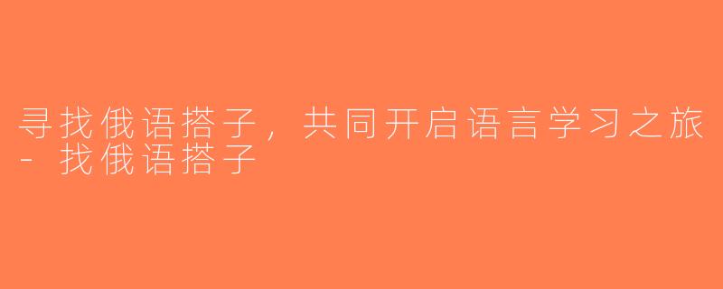 寻找俄语搭子，共同开启语言学习之旅-找俄语搭子