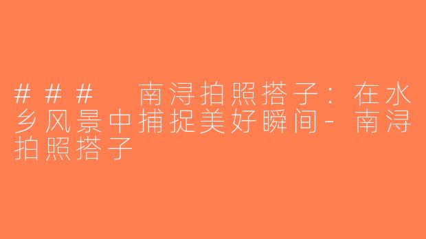 ### 南浔拍照搭子：在水乡风景中捕捉美好瞬间-南浔拍照搭子