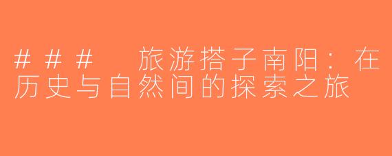 ### 旅游搭子南阳：在历史与自然间的探索之旅
