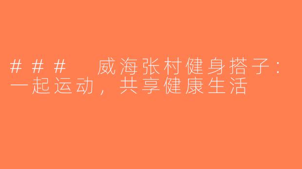 ### 威海张村健身搭子：一起运动，共享健康生活
