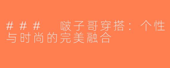 ### 啵子哥穿搭：个性与时尚的完美融合