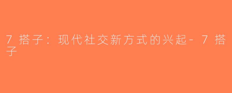 7搭子：现代社交新方式的兴起-7搭子