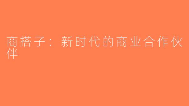 商搭子：新时代的商业合作伙伴
