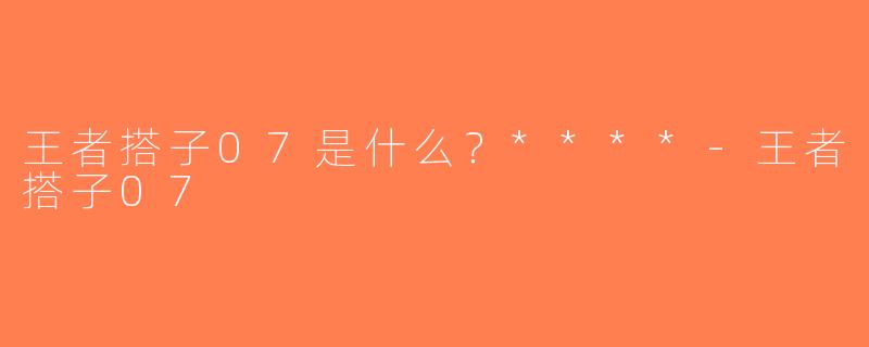 王者搭子07是什么？****-王者搭子07